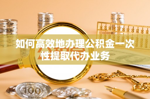 甘谷如何高效地办理公积金一次性提取代办业务