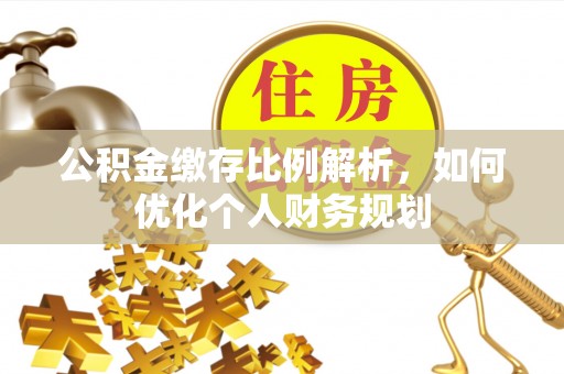 甘谷公积金缴存比例解析，如何优化个人财务规划