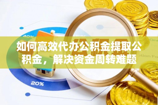 甘谷如何高效代办公积金提取公积金，解决资金周转难题