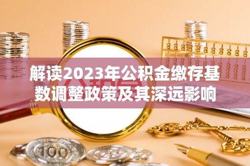 甘谷解读2023年公积金缴存基数调整政策及其深远影响