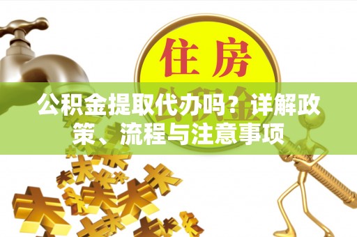 甘谷公积金提取代办吗？详解政策、流程与注意事项