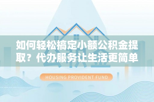 甘谷如何轻松搞定小额公积金提取？代办服务让生活更简单