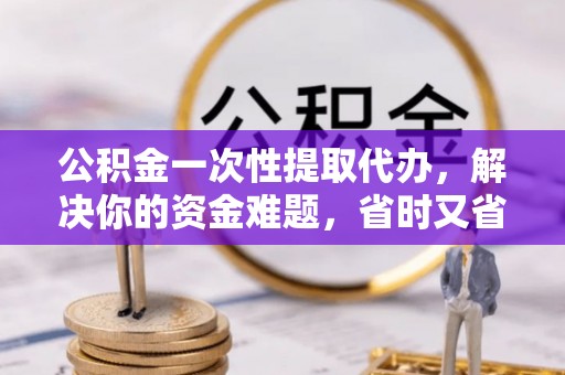 甘谷公积金一次性提取代办，解决你的资金难题，省时又省心