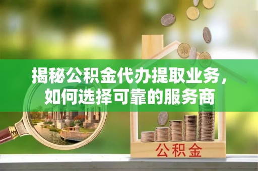 甘谷揭秘公积金代办提取业务，如何选择可靠的服务商