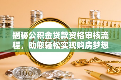 甘谷揭秘公积金贷款资格审核流程，助您轻松实现购房梦想