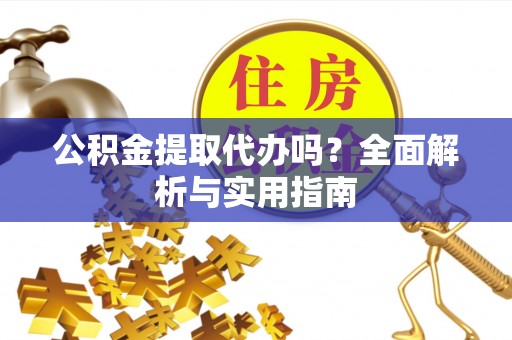 甘谷公积金提取代办吗？全面解析与实用指南