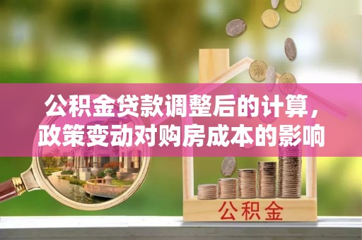 甘谷公积金贷款调整后的计算，政策变动对购房成本的影响分析
