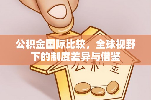 甘谷公积金国际比较，全球视野下的制度差异与借鉴