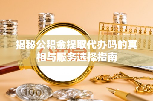 甘谷揭秘公积金提取代办吗的真相与服务选择指南