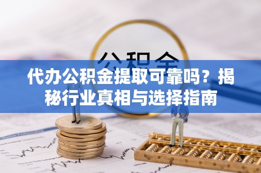 甘谷代办公积金提取可靠吗？揭秘行业真相与选择指南