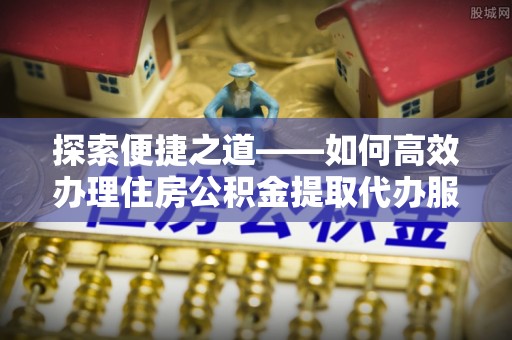 甘谷探索便捷之道——如何高效办理住房公积金提取代办服务