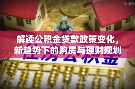甘谷解读公积金贷款政策变化，新趋势下的购房与理财规划