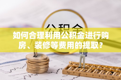 甘谷如何合理利用公积金进行购房、装修等费用的提取？