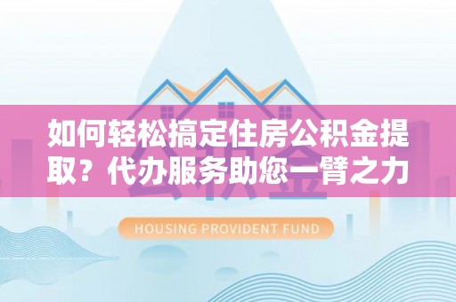 甘谷如何轻松搞定住房公积金提取？代办服务助您一臂之力