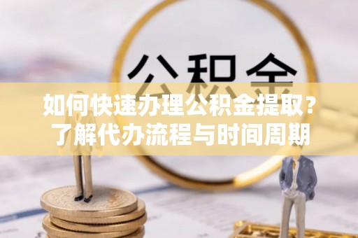 甘谷如何快速办理公积金提取？了解代办流程与时间周期