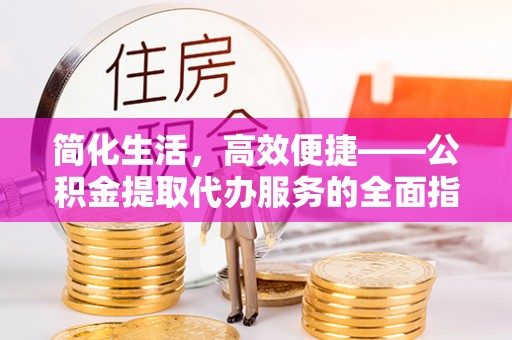 甘谷简化生活，高效便捷——公积金提取代办服务的全面指南