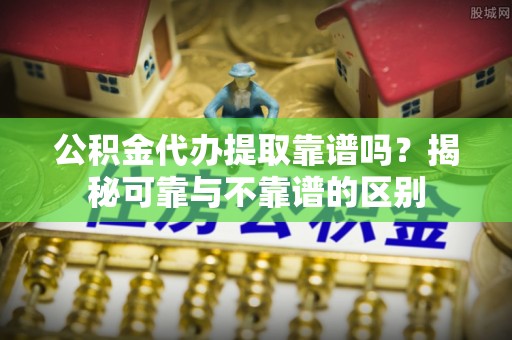 甘谷公积金代办提取靠谱吗？揭秘可靠与不靠谱的区别
