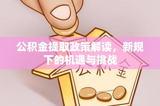 甘谷公积金提取政策解读，新规下的机遇与挑战