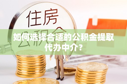 甘谷如何选择合适的公积金提取代办中介？