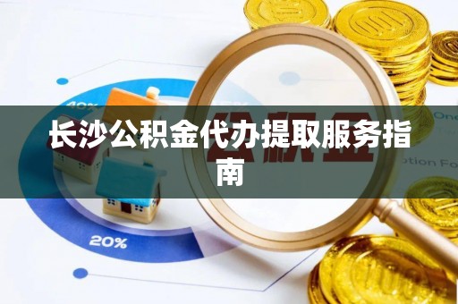 甘谷长沙公积金代办提取服务指南