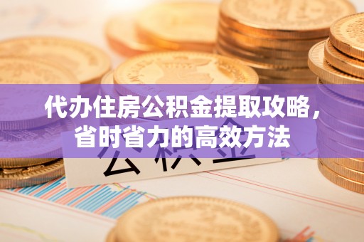 甘谷代办住房公积金提取攻略，省时省力的高效方法