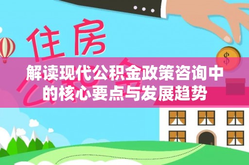 甘谷解读现代公积金政策咨询中的核心要点与发展趋势