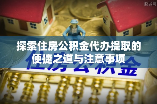 甘谷探索住房公积金代办提取的便捷之道与注意事项