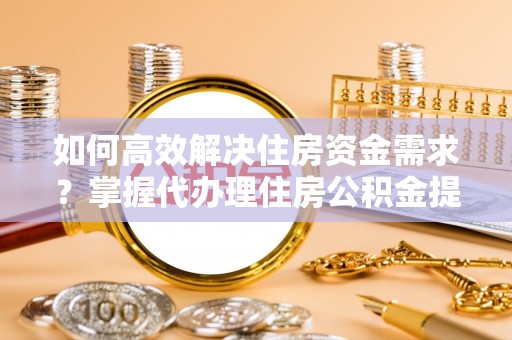 甘谷如何高效解决住房资金需求？掌握代办理住房公积金提取技巧是关键