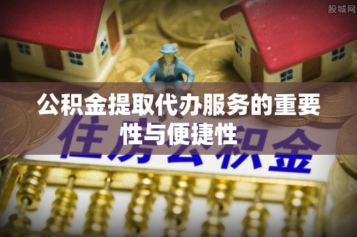 甘谷公积金提取代办服务的重要性与便捷性