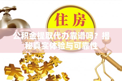 甘谷公积金提取代办靠谱吗？揭秘真实体验与可靠性