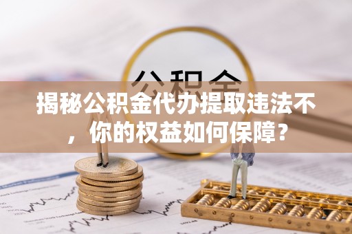 甘谷揭秘公积金代办提取违法不，你的权益如何保障？
